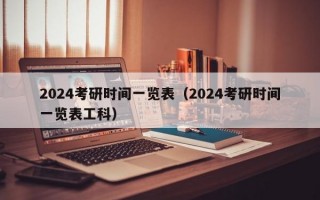 2024考研时间一览表（2024考研时间一览表工科）