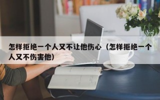 怎样拒绝一个人又不让他伤心（怎样拒绝一个人又不伤害他）