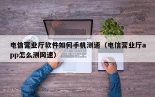 电信营业厅软件如何手机测速（电信营业厅app怎么测网速）