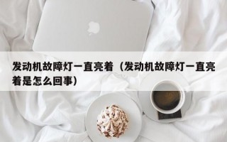 发动机故障灯一直亮着（发动机故障灯一直亮着是怎么回事）