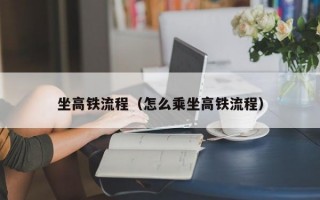 坐高铁流程（怎么乘坐高铁流程）