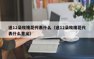 送12朵玫瑰花代表什么（送12朵玫瑰花代表什么意义）