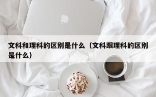 文科和理科的区别是什么（文科跟理科的区别是什么）