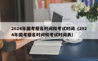 2024年国考报名时间和考试时间（2024年国考报名时间和考试时间表）