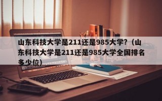 山东科技大学是211还是985大学?（山东科技大学是211还是985大学全国排名多少位）