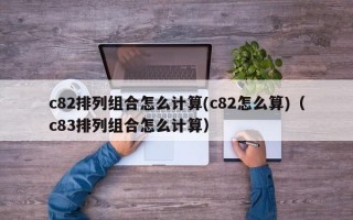 c82排列组合怎么计算(c82怎么算)（c83排列组合怎么计算）