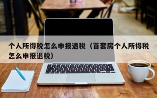 个人所得税怎么申报退税（首套房个人所得税怎么申报退税）