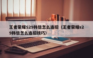 王者荣耀S29韩信怎么连招（王者荣耀s29韩信怎么连招技巧）