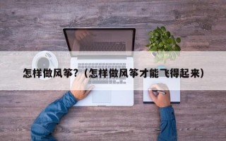 怎样做风筝?（怎样做风筝才能飞得起来）