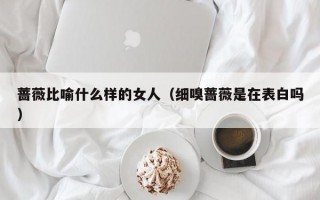 蔷薇比喻什么样的女人（细嗅蔷薇是在表白吗）