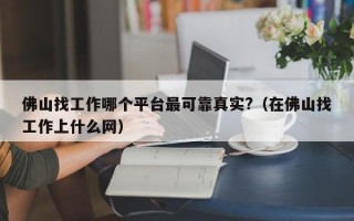 佛山找工作哪个平台最可靠真实?（在佛山找工作上什么网）