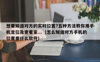 想要知道对方的实时位置?五种方法教你用手机定位及查看家...（怎么知道对方手机的位置用什么软件）