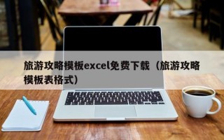 旅游攻略模板excel免费下载（旅游攻略模板表格式）