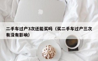 二手车过户3次还能买吗（买二手车过户三次有没有影响）