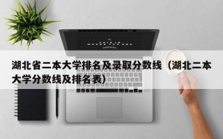 湖北省二本大学排名及录取分数线（湖北二本大学分数线及排名表）