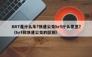 BRT是什么车?快速公交brt什么意思?（brt和快速公交的区别）