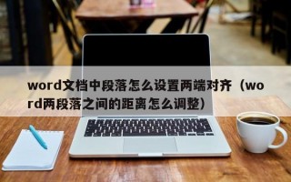 word文档中段落怎么设置两端对齐（word两段落之间的距离怎么调整）