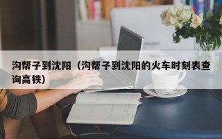 沟帮子到沈阳（沟帮子到沈阳的火车时刻表查询高铁）