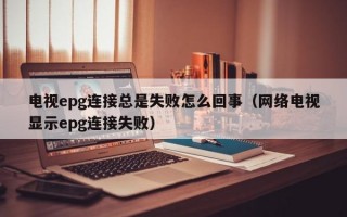 电视epg连接总是失败怎么回事（网络电视显示epg连接失败）