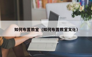 如何布置教室（如何布置教室文化）