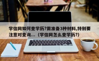 学信网如何查学历?需准备3种材料,特别要注意对查询...（学信网怎么查学历?）