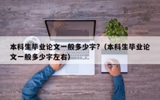 本科生毕业论文一般多少字?（本科生毕业论文一般多少字左右）