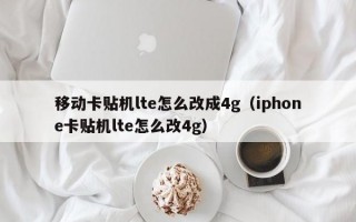 移动卡贴机lte怎么改成4g（iphone卡贴机lte怎么改4g）