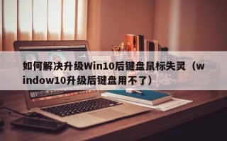 如何解决升级Win10后键盘鼠标失灵（window10升级后键盘用不了）