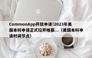 CommonApp开放申请!2023年美国本科申请正式拉开帷幕...（美国本科申请时间节点）