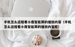 手机怎么远程看小度智能屏的播放内容（手机怎么远程看小度智能屏的播放内容呢）