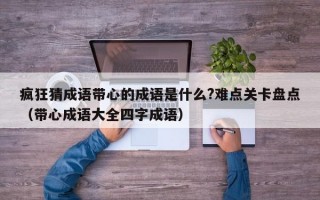 疯狂猜成语带心的成语是什么?难点关卡盘点（带心成语大全四字成语）