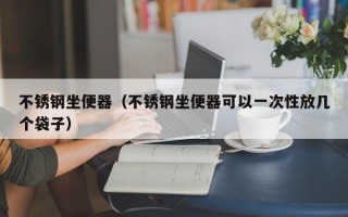 不锈钢坐便器（不锈钢坐便器可以一次性放几个袋子）