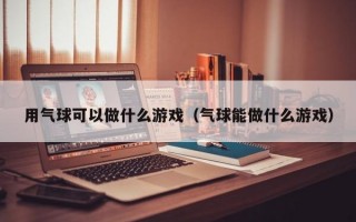 用气球可以做什么游戏（气球能做什么游戏）