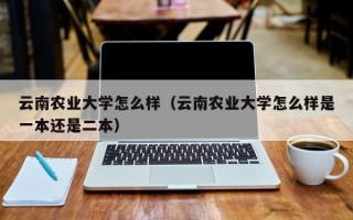 云南农业大学怎么样（云南农业大学怎么样是一本还是二本）