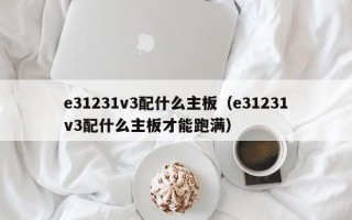 e31231v3配什么主板（e31231v3配什么主板才能跑满）