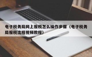 电子税务局网上报税怎么操作步骤（电子税务局报税流程视频教程）