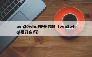 win10whql要开启吗（win8whql要开启吗）