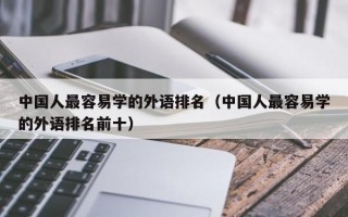 中国人最容易学的外语排名（中国人最容易学的外语排名前十）