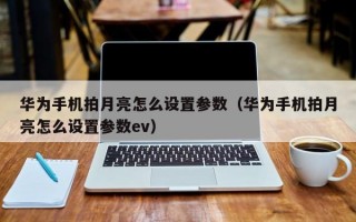 华为手机拍月亮怎么设置参数（华为手机拍月亮怎么设置参数ev）