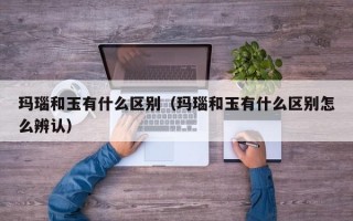 玛瑙和玉有什么区别（玛瑙和玉有什么区别怎么辨认）