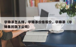 华锦添怎么样，华锦添价格报价，华锦添（华锦集团旗下公司）