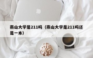 燕山大学是211吗（燕山大学是211吗还是一本）