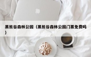 黑熊谷森林公园（黑熊谷森林公园门票免费吗）