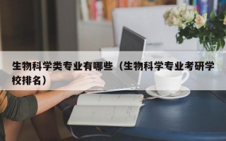 生物科学类专业有哪些（生物科学专业考研学校排名）