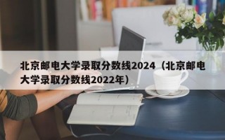 北京邮电大学录取分数线2024（北京邮电大学录取分数线2022年）