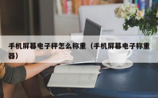 手机屏幕电子秤怎么称重（手机屏幕电子称重器）