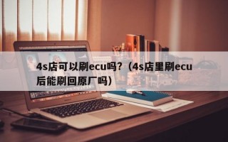 4s店可以刷ecu吗?（4s店里刷ecu后能刷回原厂吗）