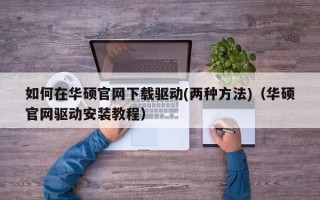 如何在华硕官网下载驱动(两种方法)（华硕官网驱动安装教程）