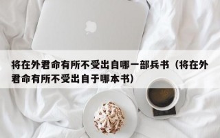 将在外君命有所不受出自哪一部兵书（将在外君命有所不受出自于哪本书）