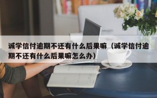 诚学信付逾期不还有什么后果嘛（诚学信付逾期不还有什么后果嘛怎么办）